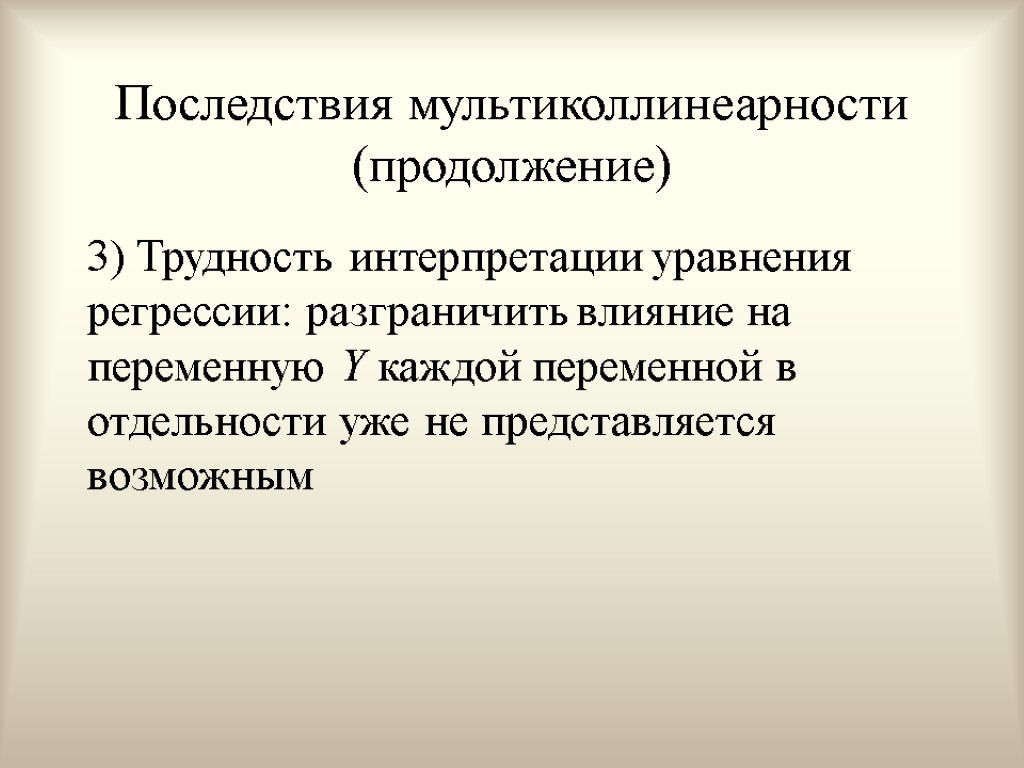 Последствия мультиколлинеарности (продолжение) 3) Трудность интерпретации уравнения регрессии: разграничить влияние на переменную Y каждой